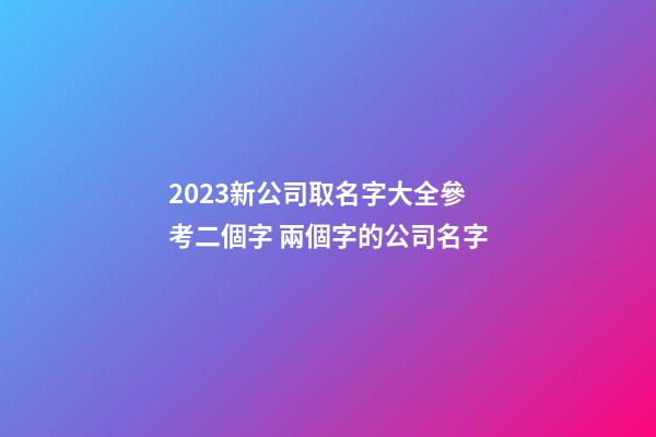 2023新公司取名字大全參考二個字 兩個字的公司名字-第1張-公司起名-玄機派